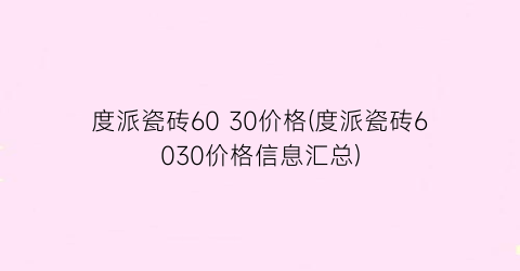 度派瓷砖60 30价格(度派瓷砖6030价格信息汇总)